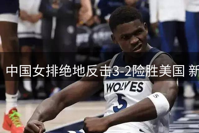 中国女排绝地反击3-2险胜美国 新生代球员集体爆发挺进四强