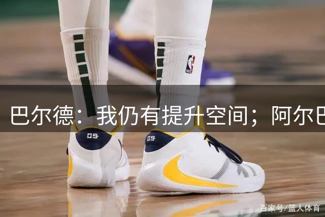 巴尔德：我仍有提升空间；阿尔巴是巴萨队史最好的边后卫