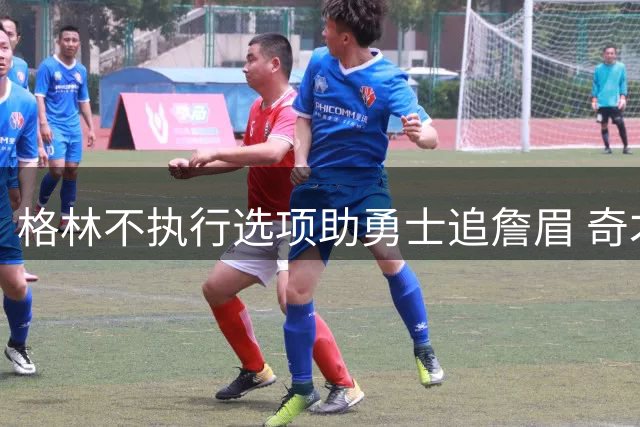 格林不执行选项助勇士追詹眉 奇才无意交易浓眉