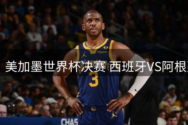 美加墨世界杯决赛 西班牙VS阿根廷：阿根廷第七次决赛VS西班牙第二次决赛——一个是决赛“老油条”，一个是决赛“菜鸟”