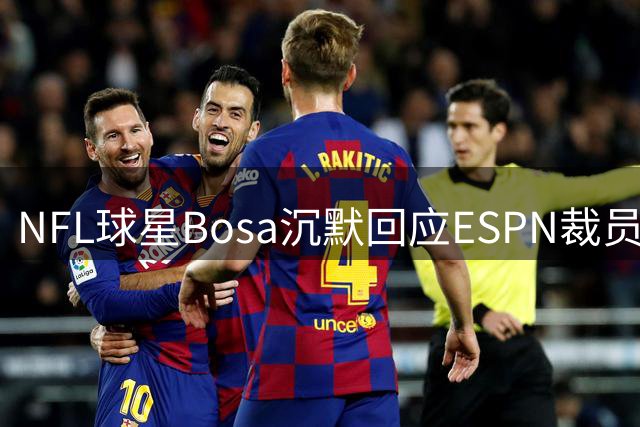 NFL球星Bosa沉默回应ESPN裁员风波 MAGA争议再掀舆论波澜
